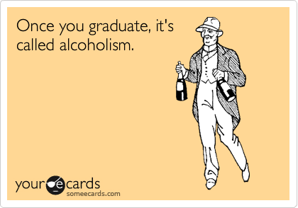 Once you graduate, it's
called alcoholism.