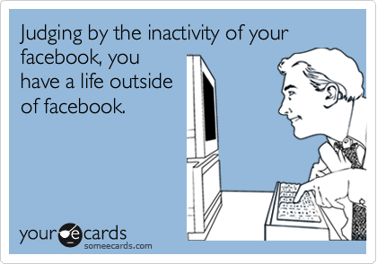 Judging by the inactivity of your facebook, you
have a life outside
of facebook.