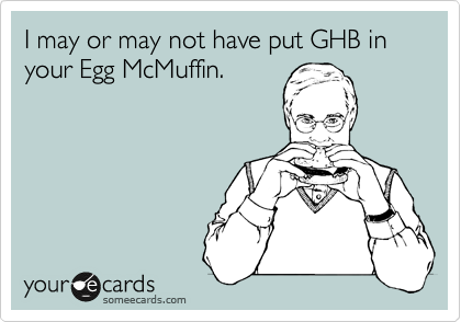 I may or may not have put GHB in your Egg McMuffin. 
