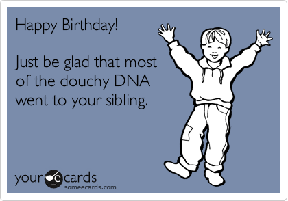 Happy Birthday!   

Just be glad that most
of the douchy DNA
went to your sibling. 