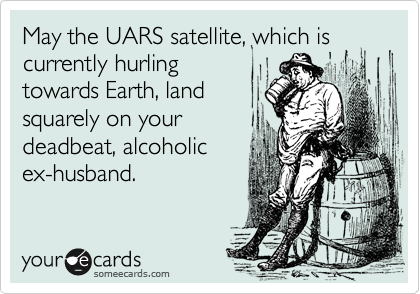 May the UARS satellite, which is currently hurling
towards Earth, land
squarely on your
deadbeat, alcoholic
ex-husband. 
