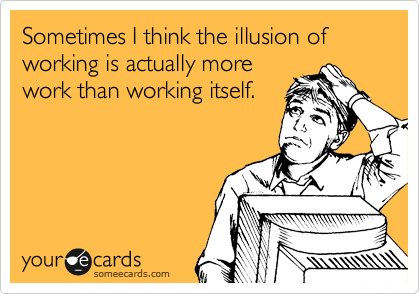 Sometimes I think the illusion of working is actually more
work than working itself. 