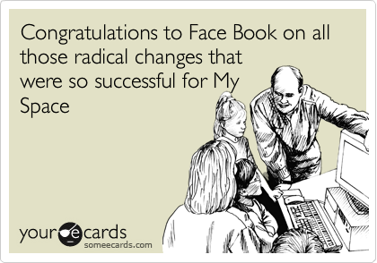 Congratulations to Face Book on all those radical changes that
were so successful for My
Space