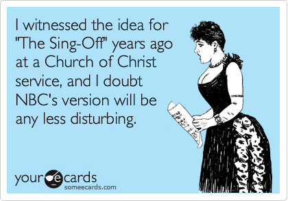 I witnessed the idea for
"The Sing-Off" years ago
at a Church of Christ
service, and I doubt
NBC's version will be
any less disturbing.