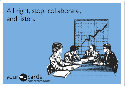 All right, stop, collaborate,
and listen.