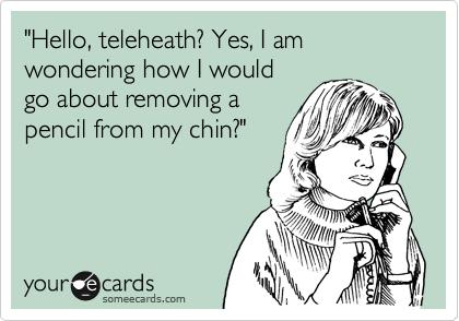 "Hello, teleheath? Yes, I am wondering how I would 
go about removing a 
pencil from my chin?" 