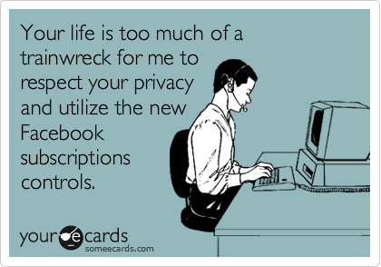 Your life is too much of a trainwreck for me to
respect your privacy
and utilize the new
Facebook
subscriptions
controls.