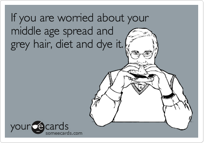 If you are worried about your middle age spread and
grey hair, diet and dye it.