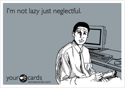 I'm not lazy just neglectful.