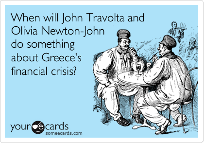 When will John Travolta and
Olivia Newton-John
do something
about Greece's
financial crisis?