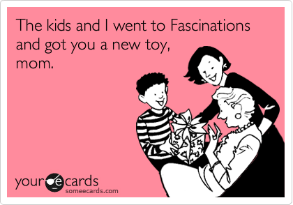 The kids and I went to Fascinations and got you a new toy,
mom.