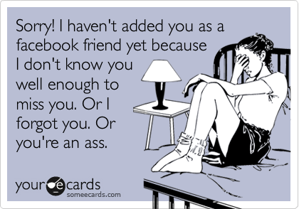 Sorry! I haven't added you as a
facebook friend yet because
I don't know you
well enough to
miss you. Or I
forgot you. Or
you're an ass. 