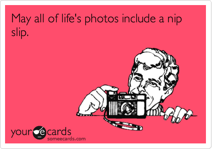 May all of life's photos include a nip slip. 