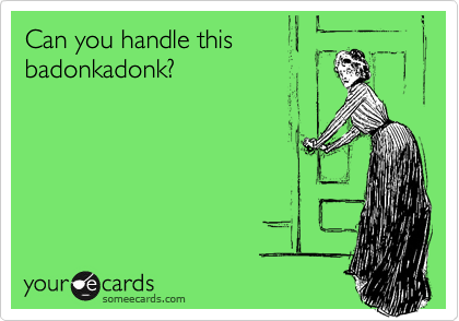 Can you handle this
badonkadonk?