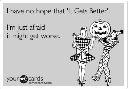 I have no hope that 'It Gets Better'.

I'm just afraid 
it might get worse.