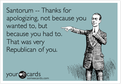 Santorum -- Thanks for
apologizing, not because you wanted to, but
because you had to.
That was very
Republican of you.