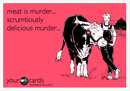 meat is murder...
scrumtiously
delicious murder...