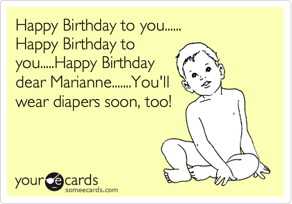 Happy Birthday to you......
Happy Birthday to
you.....Happy Birthday
dear Marianne.......You'll
wear diapers soon, too!
