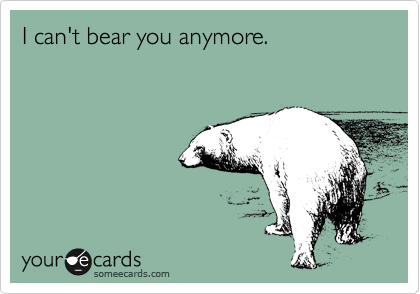 I can't bear you anymore.