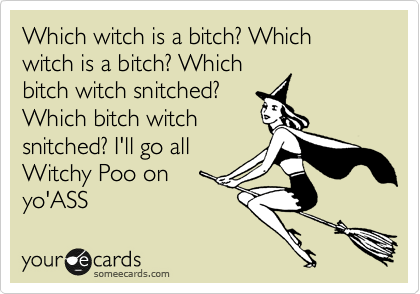 Which witch is a bitch? Which witch is a bitch? Which
bitch witch snitched?
Which bitch witch
snitched? I'll go all
Witchy Poo on 
yo'ASS