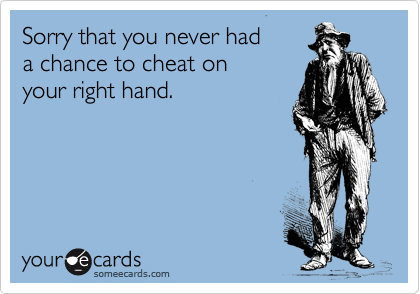 Sorry that you never had 
a chance to cheat on 
your right hand.