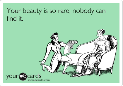 Your beauty is so rare, nobody can find it.