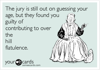 The jury is still out on guessing your age, but they found you
guilty of
contributing to over
the
hill
flatulence.