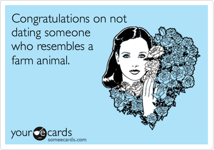 Congratulations on not
dating someone
who resembles a
farm animal.