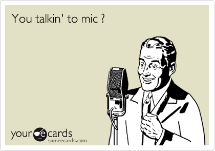 You talkin' to mic ?