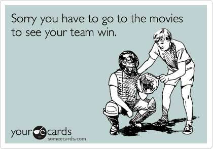 Sorry you have to go to the movies to see your team win.