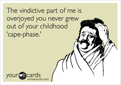 The vindictive part of me is overjoyed you never grewout of your childhood'cape-phase.'