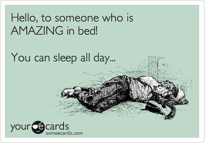 Hello, to someone who is AMAZING in bed!

You can sleep all day...