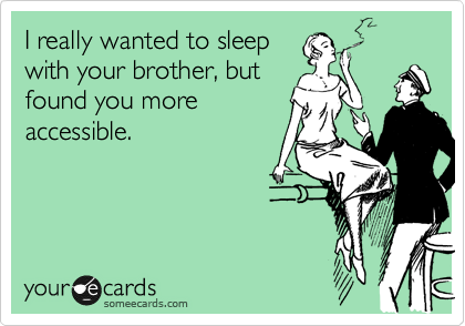 I really wanted to sleep
with your brother, but
found you more
accessible.