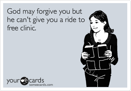 God may forgive you but
he can't give you a ride to
free clinic. 