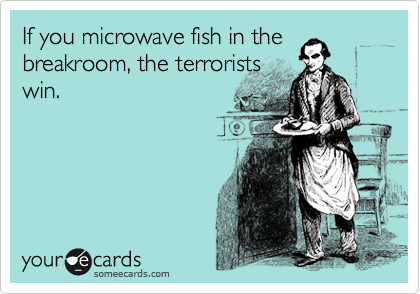 If you microwave fish in the
breakroom, the terrorists
win.
