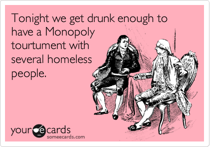 Tonight we get drunk enough to have a Monopoly
tourtument with
several homeless
people.