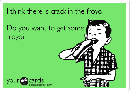 I think there is crack in the froyo.

Do you want to get some
froyo?