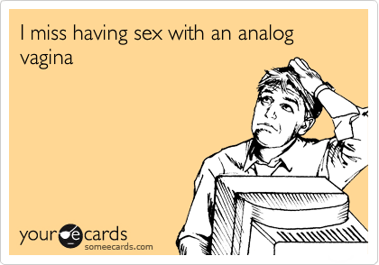 I miss having sex with an analog vagina