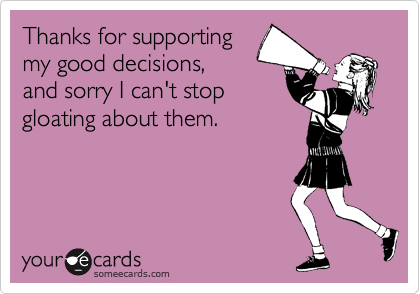 Thanks for supporting
my good decisions, 
and sorry I can't stop
gloating about them. 