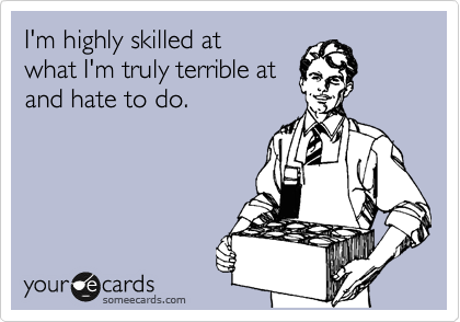 I'm highly skilled at 
what I'm truly terrible at
and hate to do.