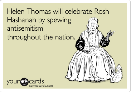 Helen Thomas will celebrate Rosh Hashanah by spewing
antisemitism
throughout the nation.