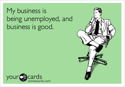 My business is
being unemployed, and
business is good. 