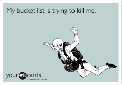 My bucket list is trying to kill me.