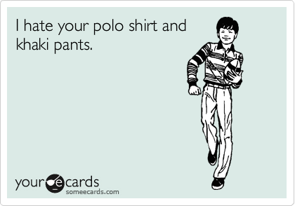 I hate your polo shirt and
khaki pants.