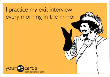 I practice my exit interview
every morning in the mirror.