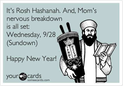 It's Rosh Hashanah. And, Mom's nervous breakdown
is all set: 
Wednesday, 9/28
%28Sundown%29

Happy New Year!