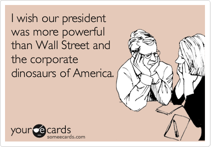 I wish our president 
was more powerful
than Wall Street and
the corporate
dinosaurs of America.