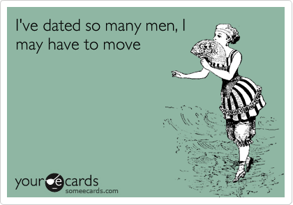 I've dated so many men, I
may have to move
