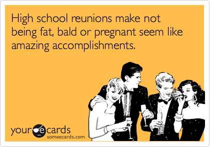 High school reunions make not being fat, bald or pregnant seem like amazing accomplishments.