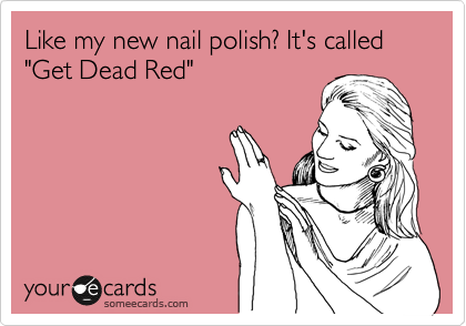 Like my new nail polish? It's called "Get Dead Red"